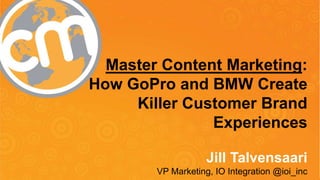 Master Content Marketing: 
How GoPro and BMW Create 
Killer Customer Brand 
1 
Experiences 
Jill Talvensaari 
VP Marketing, IO Integration @ioi_inc 
 