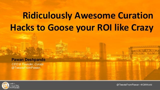 @TwitterHandle • #CMWorld
Ridiculously Awesome Curation
Hacks to Goose your ROI like Crazy
Pawan Deshpande
CEO & Founder, ...