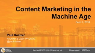 @TwitterHandle • #CMWorld
Content Marketing in the
Machine Age
Paul Roetzer
Founder & CEO, PR 20/20
@paulroetzer
@paulroetzer • #CMWorld
Sept. 7, 2016
Copyright 2016 PR 20/20. All rights reserved.
 