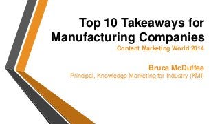 Top 10 Takeaways for 
Manufacturing Companies 
Content Marketing World 2014 
Bruce McDuffee 
Principal, Knowledge Marketing for Industry (KMI) 
 