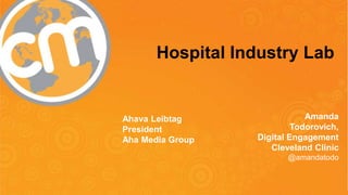 Hospital Industry Lab 
#CMWorld 
Ahava Leibtag 
President 
Aha Media Group 
Amanda 
Todorovich, 
Digital Engagement 
Cleveland Clinic 
@amandatodo 
 