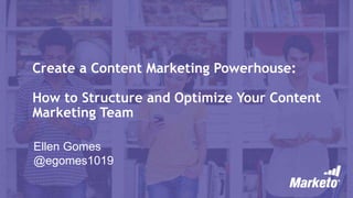 Create a Content Marketing Powerhouse:
How to Structure and Optimize Your Content
Marketing Team
Ellen Gomes
@egomes1019
 