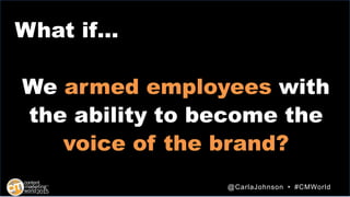 We armed employees with
the ability to become the
voice of the brand?
@CarlaJohnson • #CMWorld
What if…
 