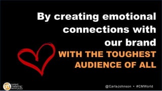 By creating emotional
connections with
our brand
WITH THE TOUGHEST
AUDIENCE OF ALL
@CarlaJohnson • #CMWorld
 