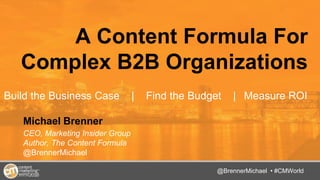 @TwitterHandle • #CMWorld
A Content Formula For
Complex B2B Organizations
Build the Business Case | Find the Budget | Measure ROI
Michael Brenner
CEO, Marketing Insider Group
Author, The Content Formula
@BrennerMichael
@BrennerMichael • #CMWorld
 