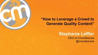#cmworld
“How to Leverage a Crowd to
Generate Quality Content”
Stephanie Leffler
CEO of CrowdSource
@crowdsource
 
