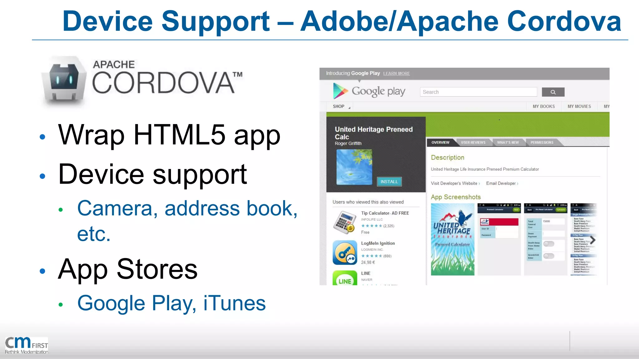 Device Support – Adobe/Apache Cordova


•   Wrap HTML5 app
•   Device support
    •   Camera, address book,
        etc.
•   App Stores
    •   Google Play, iTunes
 