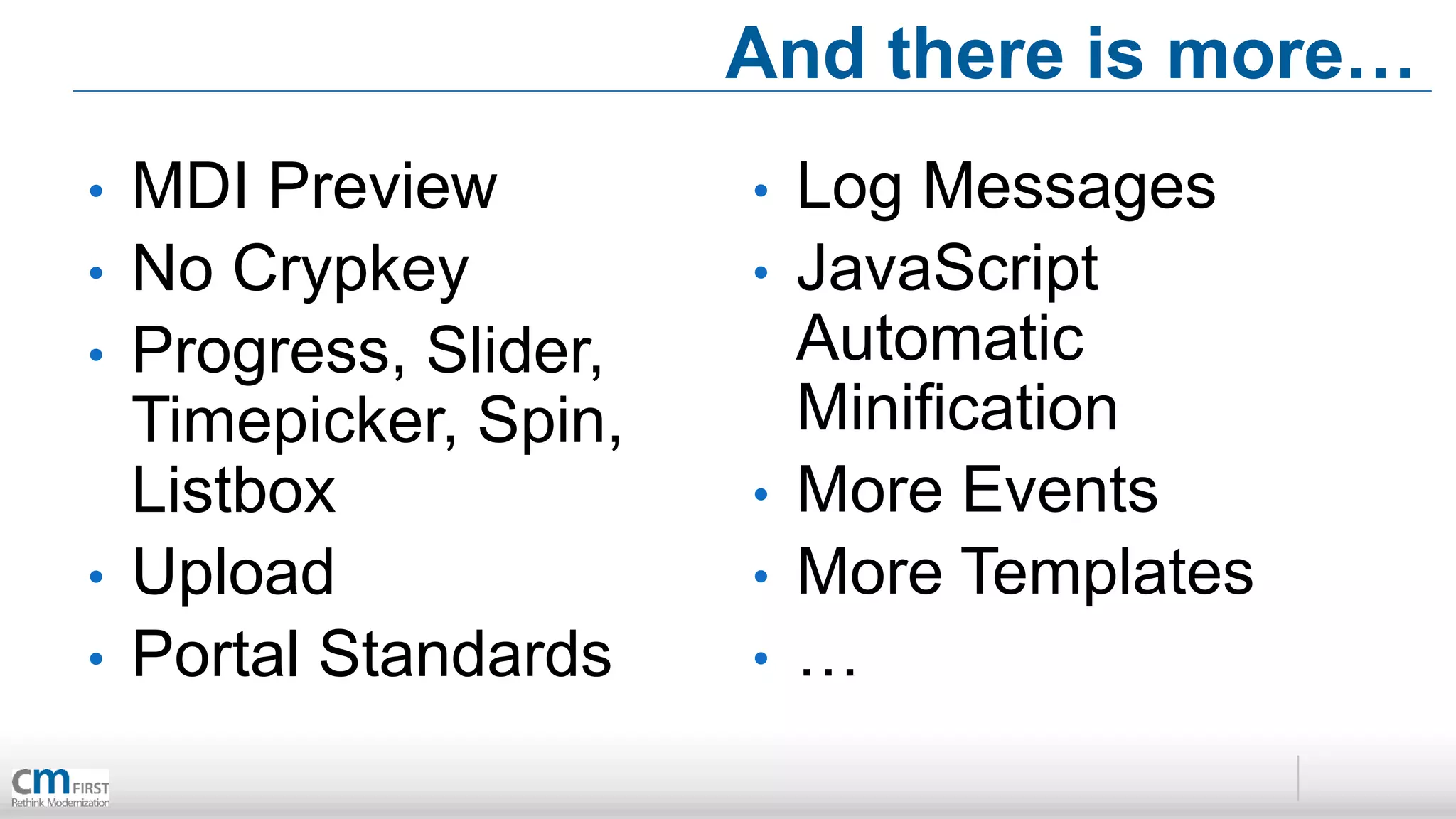 And there is more…
•   MDI Preview         •   Log Messages
•   No Crypkey          •   JavaScript
•   Progress, Slider,       Automatic
    Timepicker, Spin,       Minification
    Listbox             •   More Events
•   Upload              •   More Templates
•   Portal Standards    •   …
 