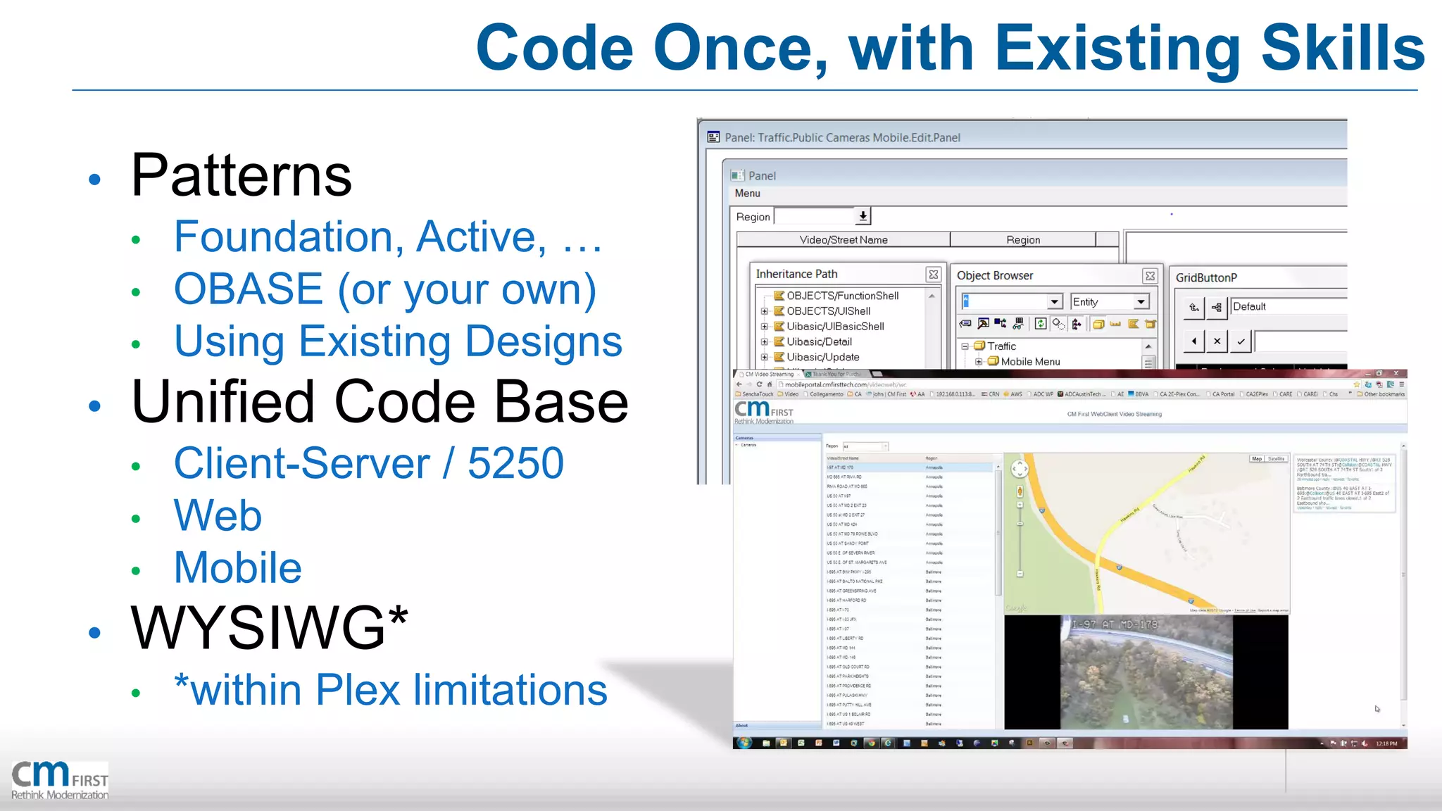 Code Once, with Existing Skills
•   Patterns
    •   Foundation, Active, …
    •   OBASE (or your own)
    •   Using Existing Designs
•   Unified Code Base
    •   Client-Server / 5250
    •   Web
    •   Mobile
•   WYSIWG*
    •   *within Plex limitations
 