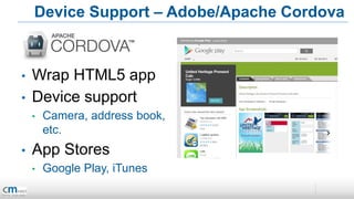 Device Support – Adobe/Apache Cordova


•   Wrap HTML5 app
•   Device support
    •   Camera, address book,
        etc.
•   App Stores
    •   Google Play, iTunes
 