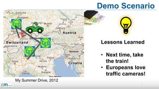 Demo Scenario



                        Lessons Learned

                        • Next time, take
                          the train!
                        • Europeans love
                          traffic cameras!
My Summer Drive, 2012
 