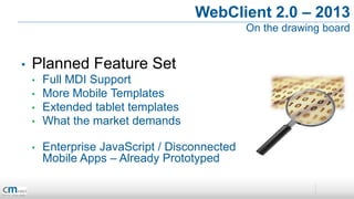 WebClient 2.0 – 2013
                                               On the drawing board


•   Planned Feature Set
    •   Full MDI Support
    •   More Mobile Templates
    •   Extended tablet templates
    •   What the market demands

    •   Enterprise JavaScript / Disconnected
        Mobile Apps – Already Prototyped
 