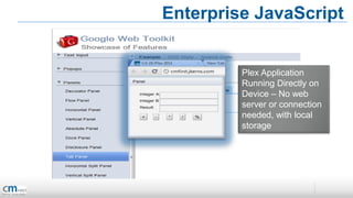 Enterprise JavaScript


         Plex Application
         Running Directly on
         Device – No web
         server or connection
         needed, with local
         storage
 
