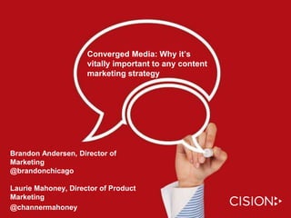 Brandon Andersen, Director of
Marketing
@brandonchicago
Laurie Mahoney, Director of Product
Marketing
@channermahoney
Converged Media: Why it’s
vitally important to any content
marketing strategy
 