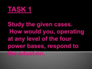 TASK 1Study the given cases. How would you, operating at any level of the four power bases, respond to the situation. 