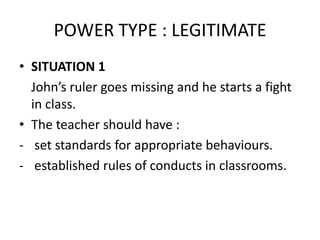 POWER TYPE : LEGITIMATE SITUATION 1 John’s ruler goes missing and he starts a fight in class. The teacher should have : ,[object Object]