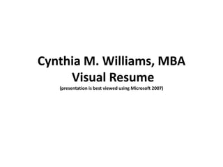 Cynthia M. Williams, MBA
     Visual Resume
   (presentation is best viewed using Microsoft 2007)
 