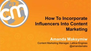 #cmworld
How To Incorporate
Influencers Into Content
Marketing
Amanda Maksymiw
Content Marketing Manager, Lattice Engines
@amandamaks
 