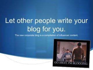 Let other people write your 
S 
blog for you. 
The new corporate blog is a compilation of influencer content. 
 