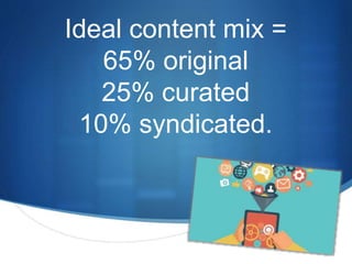 S 
Ideal content mix = 
65% original 
25% curated 
10% syndicated. 
 