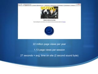 22 million page views per year 
1.13 page views per session 
27 seconds = avg. time on site (2 second sound byte) 
 