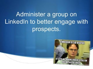 S 
Administer a group on 
LinkedIn to better engage with 
prospects. 
 