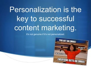 S 
Personalization is the 
key to successful 
content marketing. 
It’s not genuine if it’s not personalized. 
 
