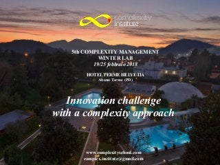5th COMPLEXITY MANAGEMENT
WINTER LAB
19/25 febbraio 2018
!
HOTEL TERME HELVETIA
Abano Terme (PD)
Innovation challenge
with a complexity approach
www.complexityschool.com
complex.institute@gmail.com
 
