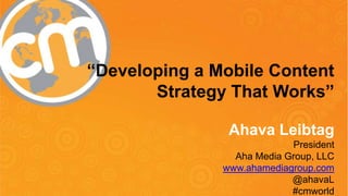 “Developing a Mobile Content
Strategy That Works”
Ahava Leibtag
President
Aha Media Group, LLC
www.ahamediagroup.com
@ahavaL
#cmworld

 