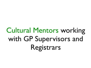 Cultural Mentors working
with GP Supervisors and
Registrars
 