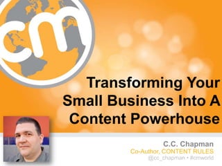 Transforming Your
Small Business Into A
 Content Powerhouse
                   C.C. Chapman
         Co-Author, CONTENT RULES
              @cc_chapman • #cmworld
                              #cmworld
 