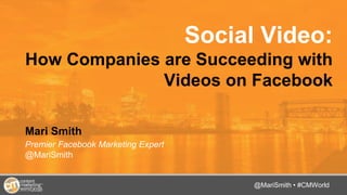 @TwitterHandle • #CMWorld
Social Video:
How Companies are Succeeding with
Videos on Facebook
Mari Smith
Premier Facebook Marketing Expert
@MariSmith
@MariSmith • #CMWorld
 