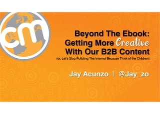 @Jay_zo | #CMWorld
Jay Acunzo | @Jay_zo
(or, Let’s Stop Polluting The Internet Because Think of the Children)
Beyond The Ebook:
With Our B2B Content
Getting More
 