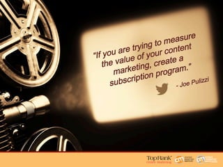 “If you are trying to measure
the value of your content
marketing, create a
subscription program.”  
- Joe Pulizzi
 