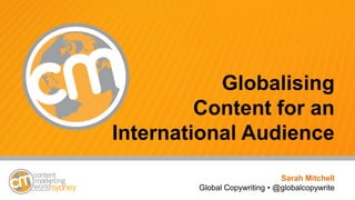 #cmworld
Globalising
Content for an
International Audience
Sarah Mitchell
Global Copywriting • @globalcopywrite
 
