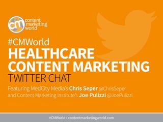 #CMWorld
HEALTHCARE
CONTENT MARKETING
TWITTER CHAT
Featuring MedCity Media’s Chris Seper @ChrisSeper
and Content Marketing Institute’s Joe Pulizzi @JoePulizzi
#CMWorld • contentmarketingworld.com
 