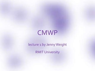 CMWP
lecture 1 by JennyWeight
RMIT University
 