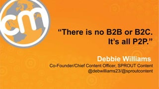 #cmworld
“There is no B2B or B2C.
It’s all P2P.”
Debbie Williams
Co-Founder/Chief Content Officer, SPROUT Content
@debwilliams23/@sproutcontent
 