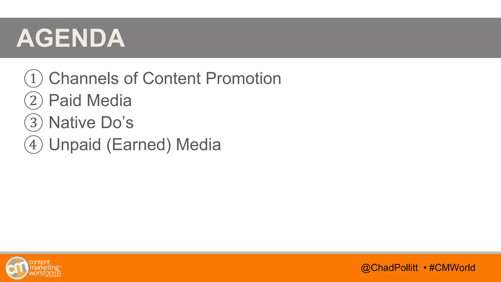 @TwitterHandle • #CMWorld
AGENDA
@TwitterHandle • #CMWorld
AGENDA
① Channels of Content Promotion
② Paid Media
③ Native Do’s
④ Unpaid (Earned) Media
@ChadPollitt • #CMWorld
 