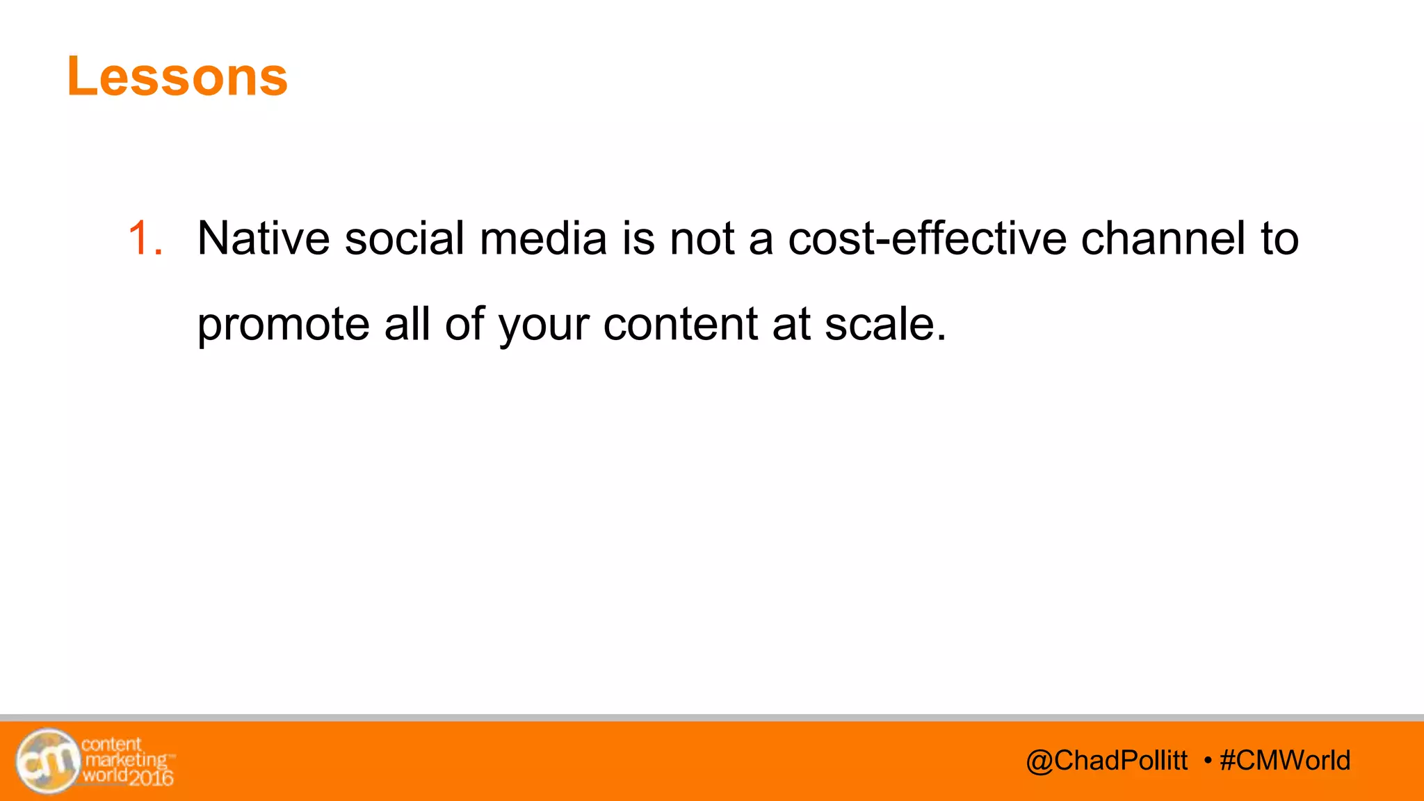 @TwitterHandle • #CMWorld@TwitterHandle • #CMWorld@ChadPollitt • #CMWorld
Lessons
1. Native social media is not a cost-effective channel to
promote all of your content at scale.
 
