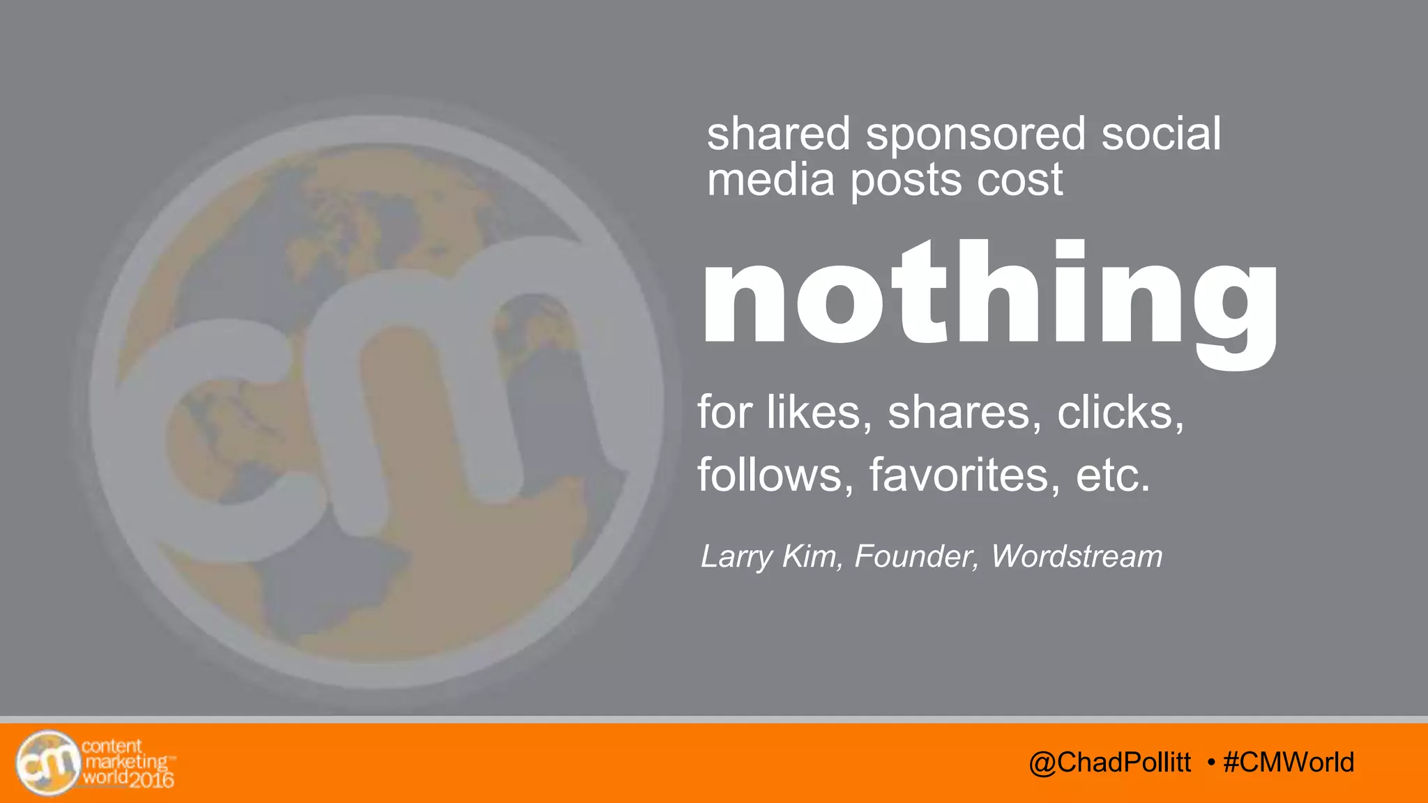 @TwitterHandle • #CMWorld
AGENDA
@TwitterHandle • #CMWorld@ChadPollitt • #CMWorld
nothing
for likes, shares, clicks,
follows, favorites, etc.
Larry Kim, Founder, Wordstream
shared sponsored social
media posts cost
 