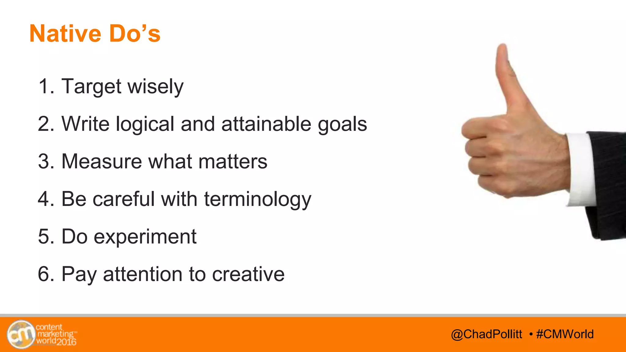 @TwitterHandle • #CMWorld@TwitterHandle • #CMWorld@ChadPollitt • #CMWorld
Native Do’s
1. Target wisely
2. Write logical and attainable goals
3. Measure what matters
4. Be careful with terminology
5. Do experiment
6. Pay attention to creative
 