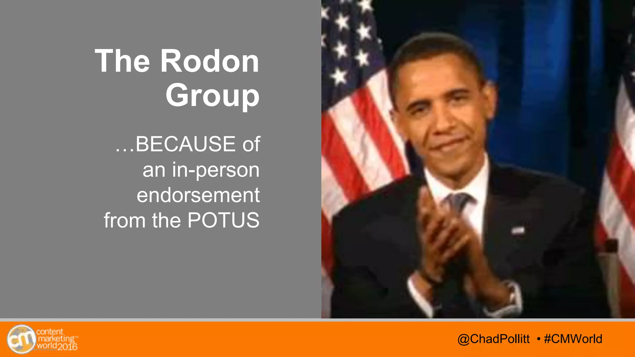 @TwitterHandle • #CMWorld@TwitterHandle • #CMWorld@ChadPollitt • #CMWorld
The Rodon
Group
…BECAUSE of
an in-person
endorsement
from the POTUS
 