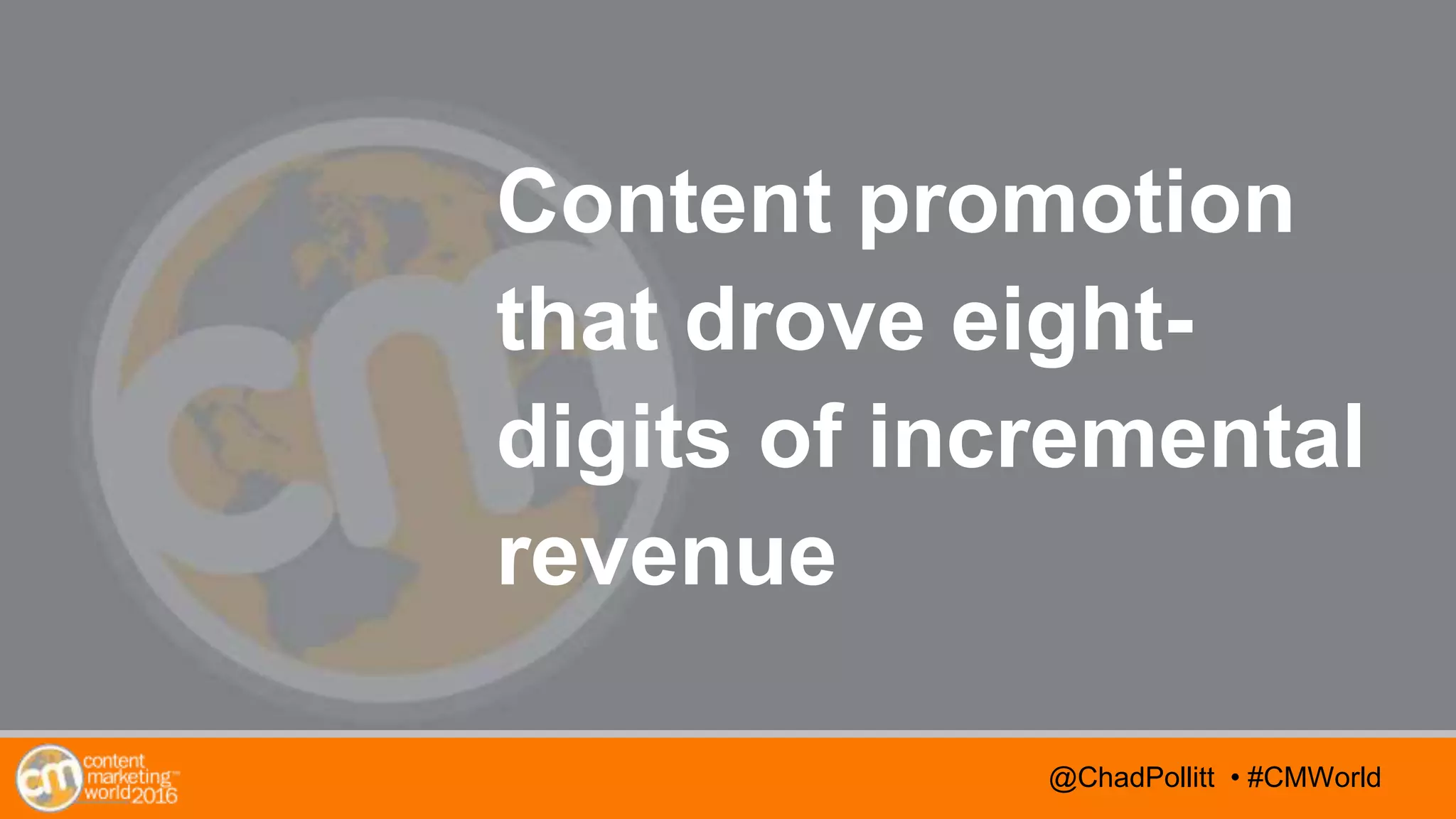 @TwitterHandle • #CMWorld
AGENDA
@TwitterHandle • #CMWorld@ChadPollitt • #CMWorld
Content promotion
that drove eight-
digits of incremental
revenue
 