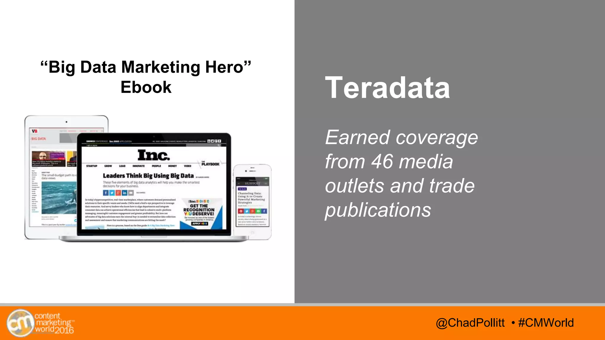 @TwitterHandle • #CMWorld@TwitterHandle • #CMWorld@ChadPollitt • #CMWorld
Teradata
Earned coverage
from 46 media
outlets and trade
publications
“Big Data Marketing Hero”
Ebook
 