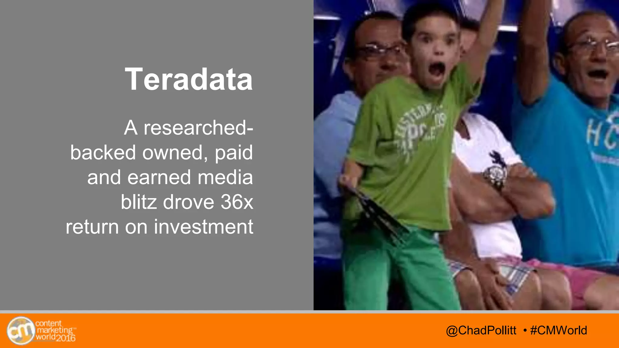 @TwitterHandle • #CMWorld@TwitterHandle • #CMWorld@ChadPollitt • #CMWorld
Teradata
A researched-
backed owned, paid
and earned media
blitz drove 36x
return on investment
 