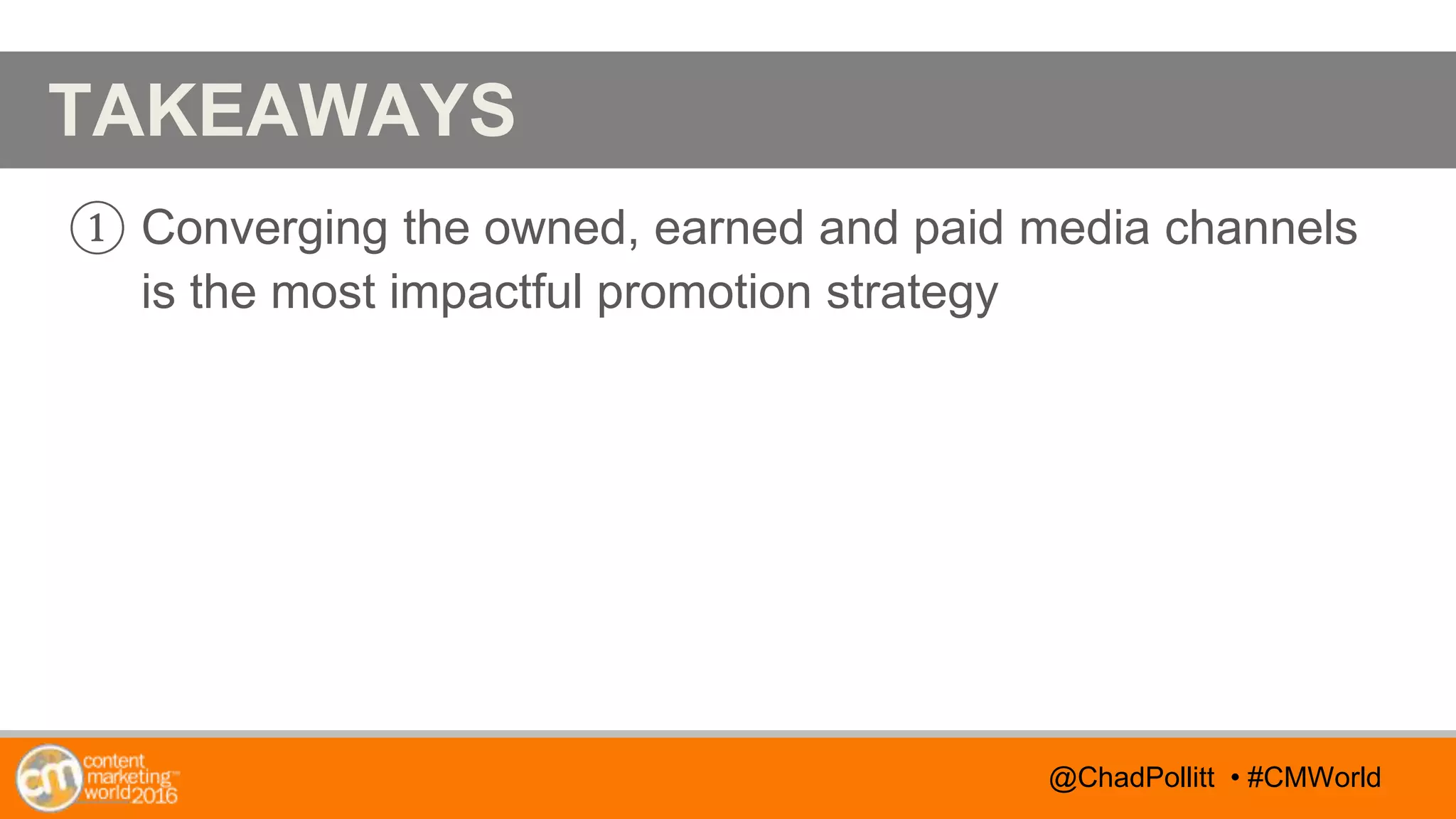 @TwitterHandle • #CMWorld
AGENDA
@TwitterHandle • #CMWorld
TAKEAWAYS
① Converging the owned, earned and paid media channels
is the most impactful promotion strategy
@ChadPollitt • #CMWorld
 