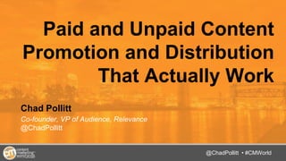 @TwitterHandle • #CMWorld
Paid and Unpaid Content
Promotion and Distribution
That Actually Work
Chad Pollitt
Co-founder, VP of Audience, Relevance
@ChadPollitt
@ChadPollitt • #CMWorld
 
