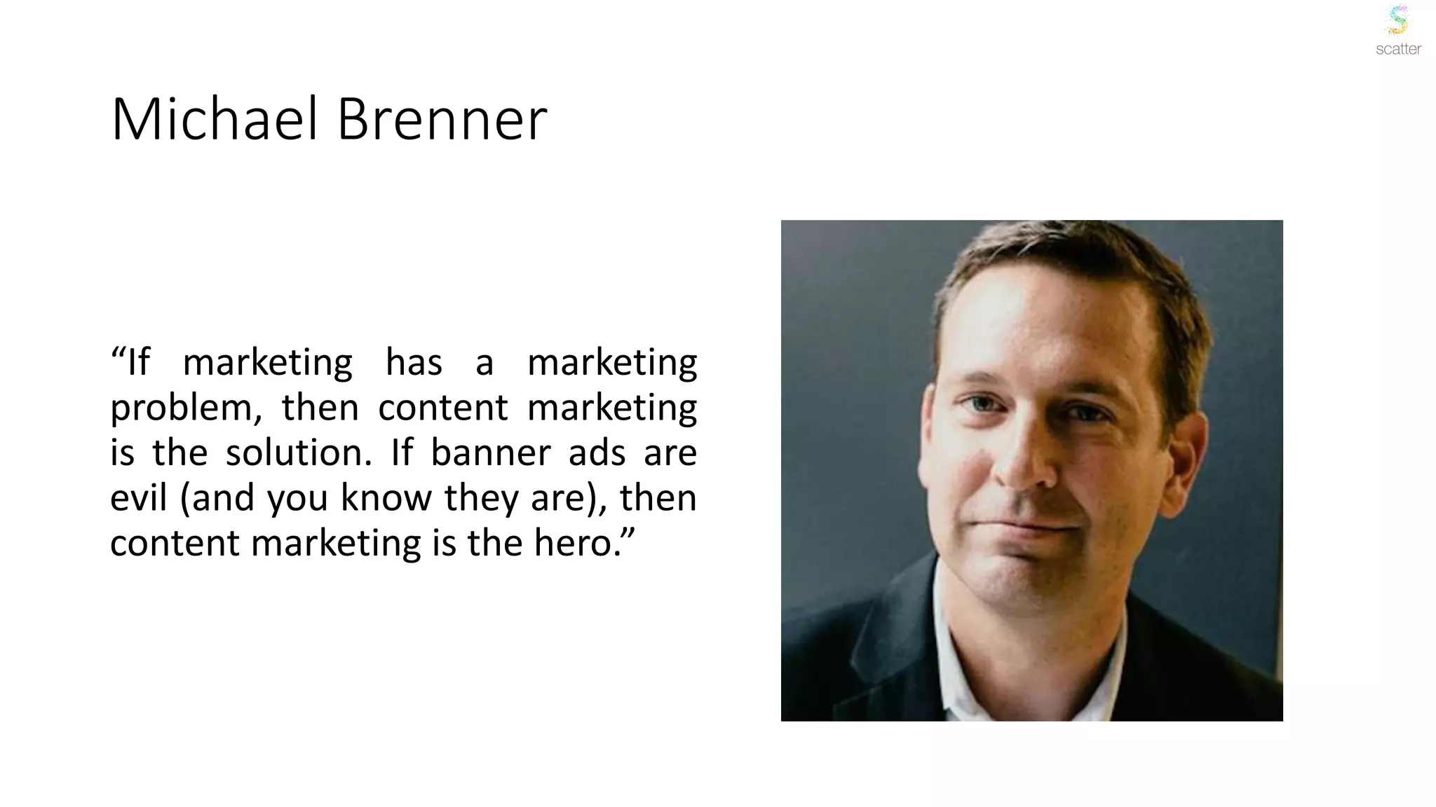 Michael Brenner
“If marketing has a marketing
problem, then content marketing
is the solution. If banner ads are
evil (and you know they are), then
content marketing is the hero.”