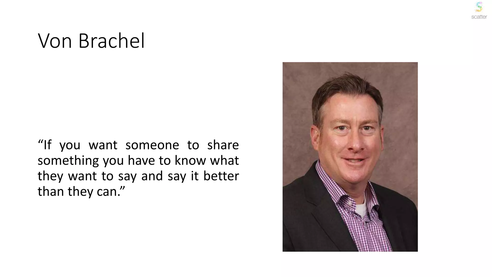 Von Brachel
“If you want someone to share
something you have to know what
they want to say and say it better
than they can.”